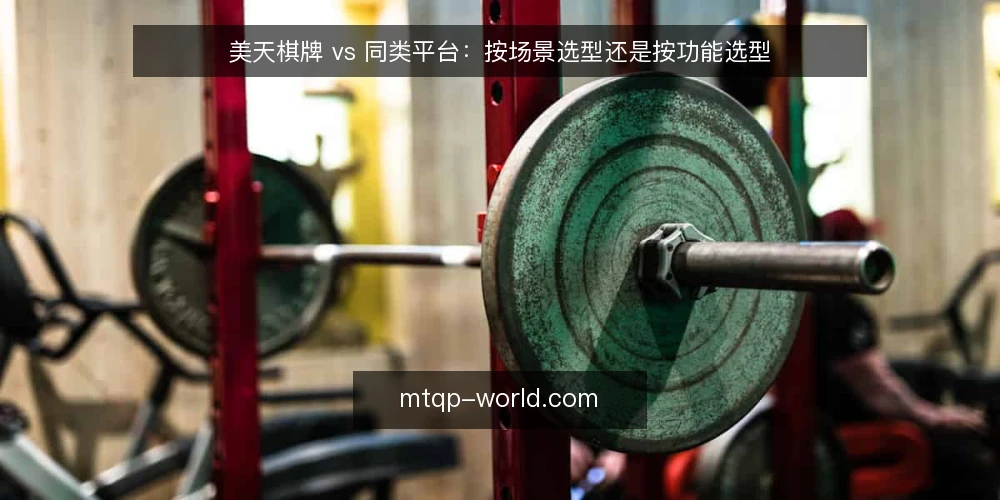 美天棋牌 vs 同类平台:按场景选型还是按功能选型 — 明确需求边界:先定场景再谈功能 配图