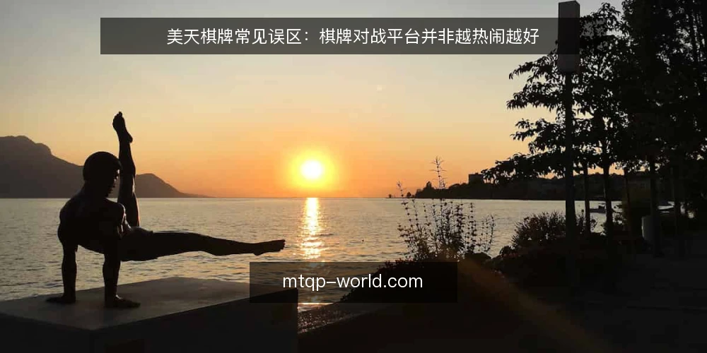 美天棋牌常见误区:棋牌对战平台并非越热闹越好 — 先纠正一个前提:热闹不等于适合 配图