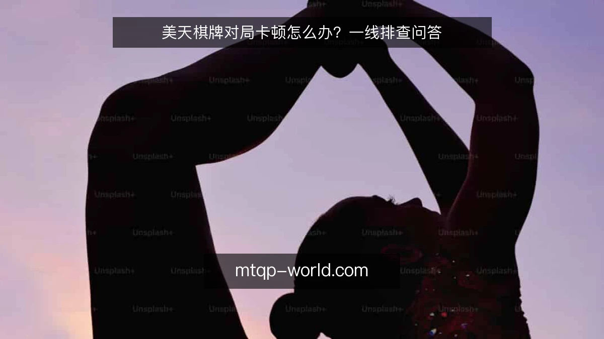 美天棋牌对局卡顿怎么办?一线排查问答